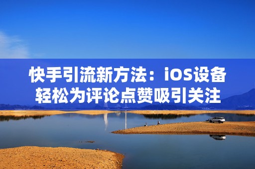 快手引流新方法：iOS设备轻松为评论点赞吸引关注