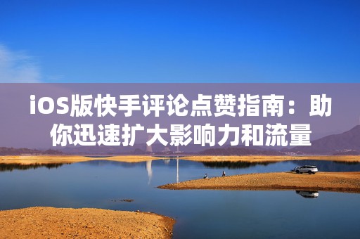 iOS版快手评论点赞指南：助你迅速扩大影响力和流量