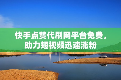 快手点赞代刷网平台免费，助力短视频迅速涨粉