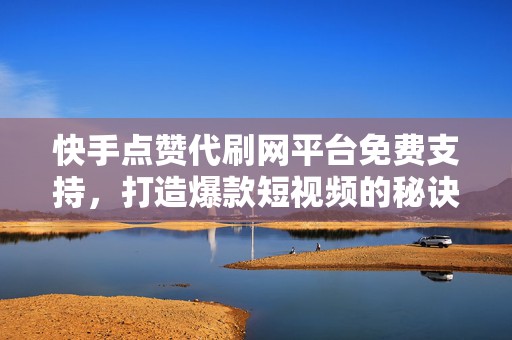 快手点赞代刷网平台免费支持，打造爆款短视频的秘诀