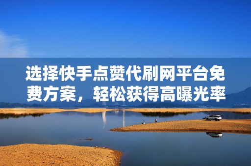 选择快手点赞代刷网平台免费方案，轻松获得高曝光率
