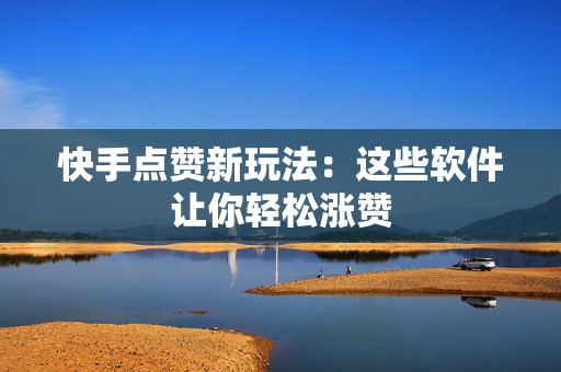 快手点赞新玩法：这些软件让你轻松涨赞
