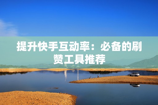 提升快手互动率：必备的刷赞工具推荐