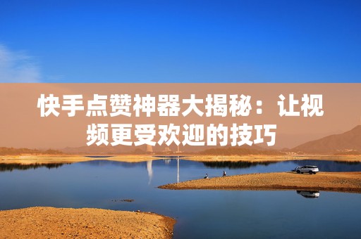 快手点赞神器大揭秘：让视频更受欢迎的技巧