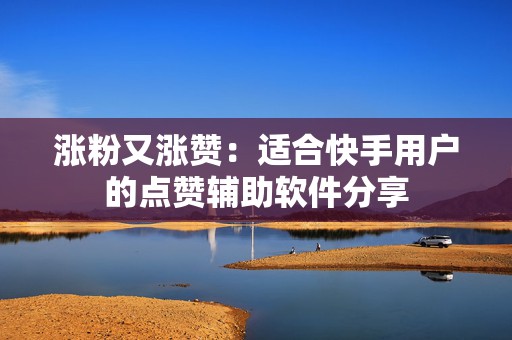 涨粉又涨赞:适合快手用户的点赞辅助软件分享 涨粉又涨赞:适合快手用户的点赞辅助软件分享