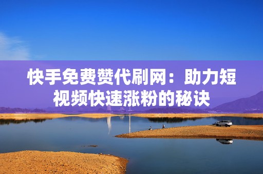 快手免费赞代刷网：助力短视频快速涨粉的秘诀