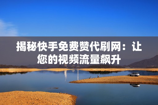 揭秘快手免费赞代刷网：让您的视频流量飙升