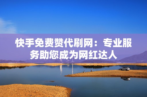 快手免费赞代刷网：专业服务助您成为网红达人