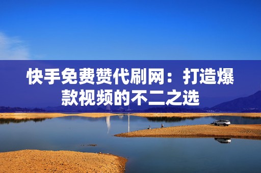 快手免费赞代刷网：打造爆款视频的不二之选