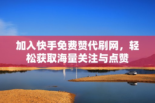 加入快手免费赞代刷网，轻松获取海量关注与点赞