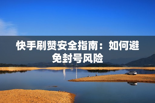 快手刷赞安全指南：如何避免封号风险
