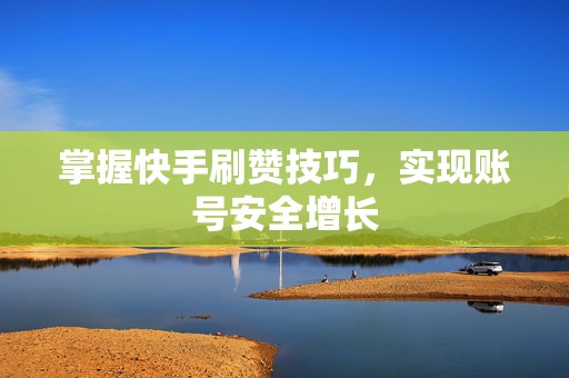 掌握快手刷赞技巧，实现账号安全增长