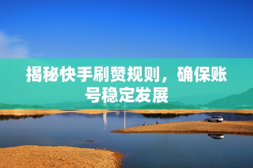 揭秘快手刷赞规则，确保账号稳定发展