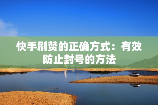 快手刷赞的正确方式：有效防止封号的方法