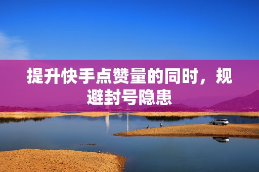 提升快手点赞量的同时，规避封号隐患