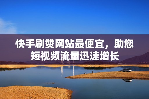 快手刷赞网站最便宜，助您短视频流量迅速增长