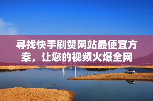 寻找快手刷赞网站最便宜方案，让您的视频火爆全网