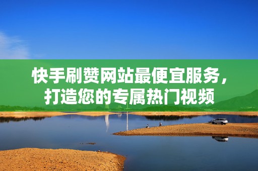 快手刷赞网站最便宜服务，打造您的专属热门视频