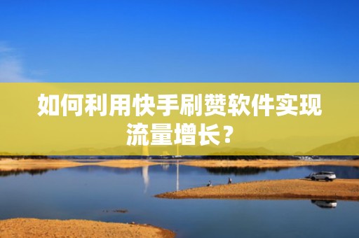 如何利用快手刷赞软件实现流量增长？