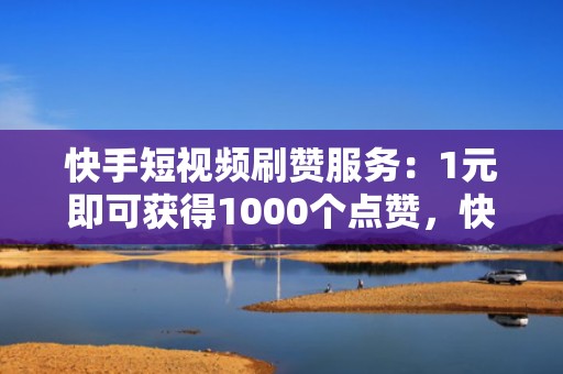 快手短视频刷赞服务：1元即可获得1000个点赞，快速提升视频热度