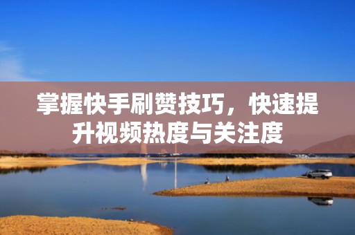 掌握快手刷赞技巧，快速提升视频热度与关注度