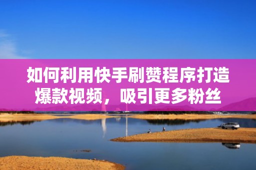 如何利用快手刷赞程序打造爆款视频，吸引更多粉丝