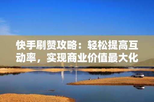 快手刷赞攻略：轻松提高互动率，实现商业价值最大化