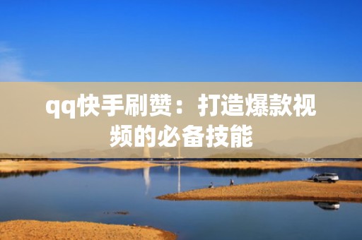 qq快手刷赞：打造爆款视频的必备技能