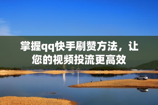 掌握qq快手刷赞方法，让您的视频投流更高效