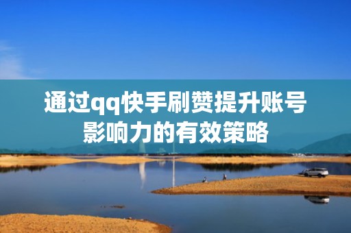 通过qq快手刷赞提升账号影响力的有效策略 通过qq快手刷赞提升账号影响力的有效策略