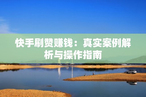 快手刷赞赚钱：真实案例解析与操作指南