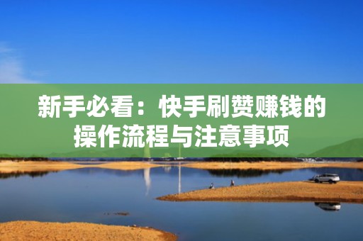 新手必看：快手刷赞赚钱的操作流程与注意事项