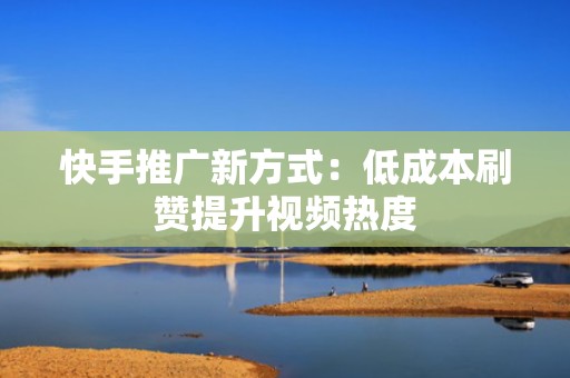快手推广新方式：低成本刷赞提升视频热度