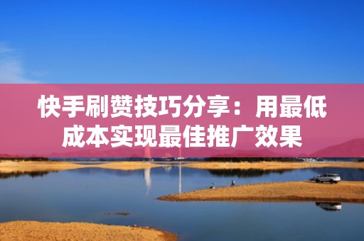 快手刷赞技巧分享：用最低成本实现最佳推广效果