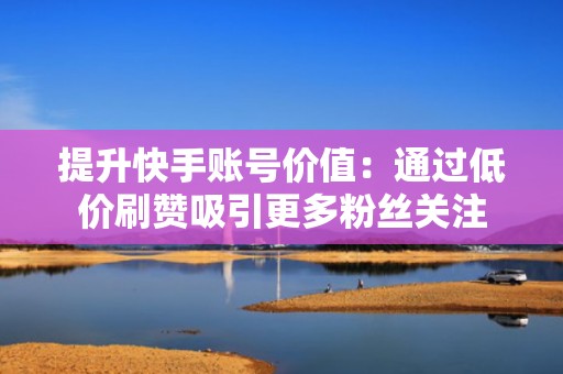 提升快手账号价值：通过低价刷赞吸引更多粉丝关注