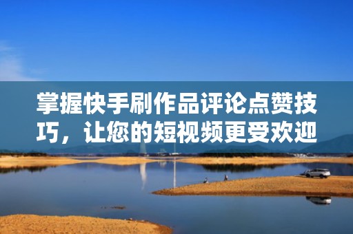 掌握快手刷作品评论点赞技巧，让您的短视频更受欢迎