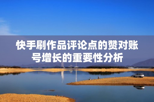 快手刷作品评论点的赞对账号增长的重要性分析