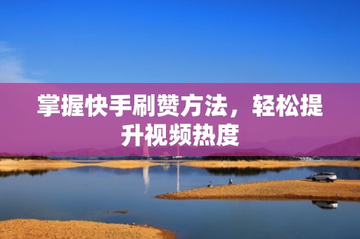 掌握快手刷赞方法，轻松提升视频热度