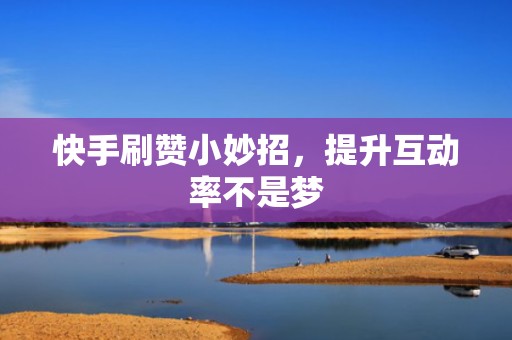 快手刷赞小妙招，提升互动率不是梦