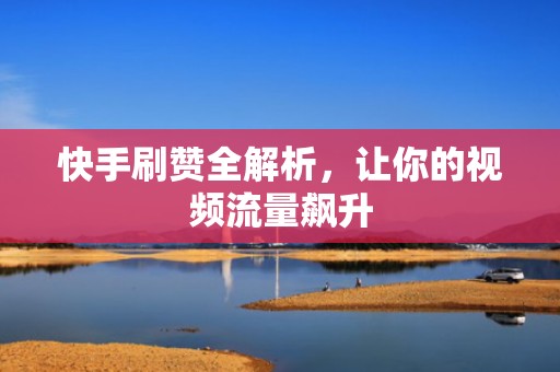 快手刷赞全解析，让你的视频流量飙升