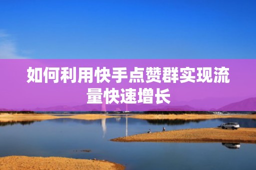 如何利用快手点赞群实现流量快速增长