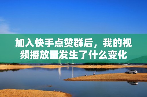 加入快手点赞群后，我的视频播放量发生了什么变化