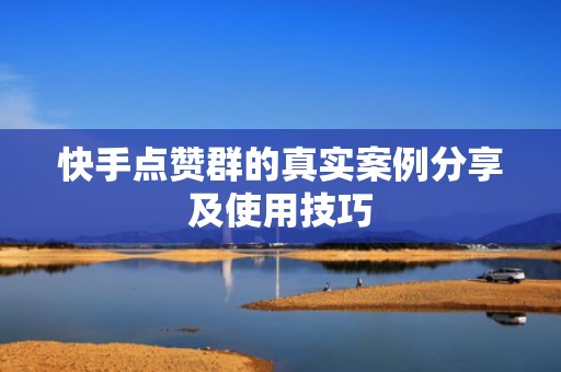 快手点赞群的真实案例分享及使用技巧