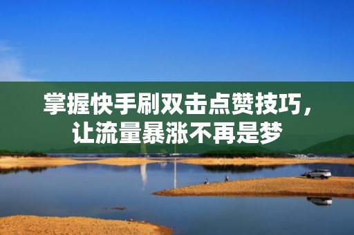 掌握快手刷双击点赞技巧，让流量暴涨不再是梦