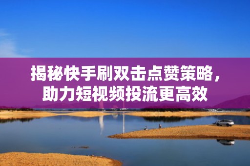 揭秘快手刷双击点赞策略，助力短视频投流更高效