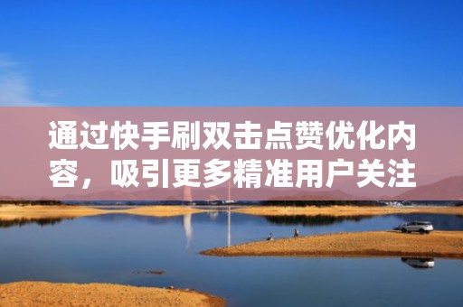通过快手刷双击点赞优化内容，吸引更多精准用户关注