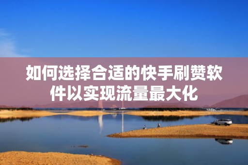 如何选择合适的快手刷赞软件以实现流量最大化
