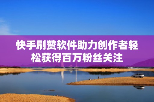 快手刷赞软件助力创作者轻松获得百万粉丝关注