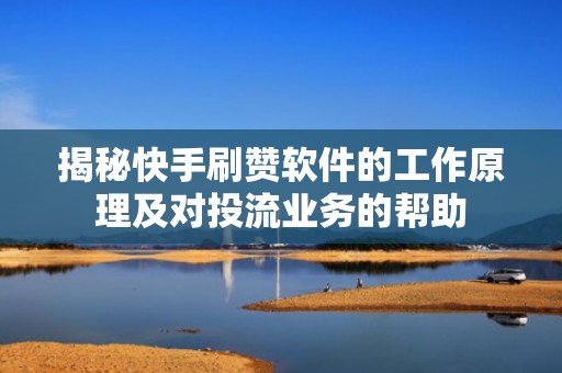 揭秘快手刷赞软件的工作原理及对投流业务的帮助