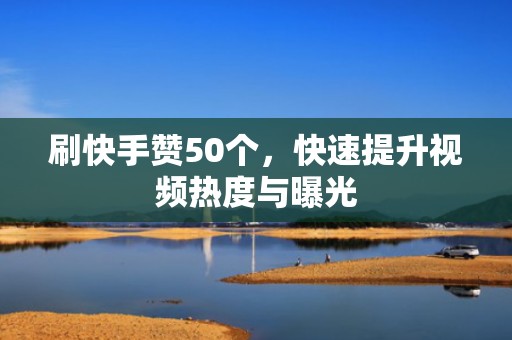 刷快手赞50个，快速提升视频热度与曝光